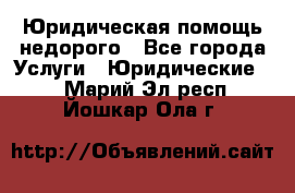 Юридическая помощь недорого - Все города Услуги » Юридические   . Марий Эл респ.,Йошкар-Ола г.